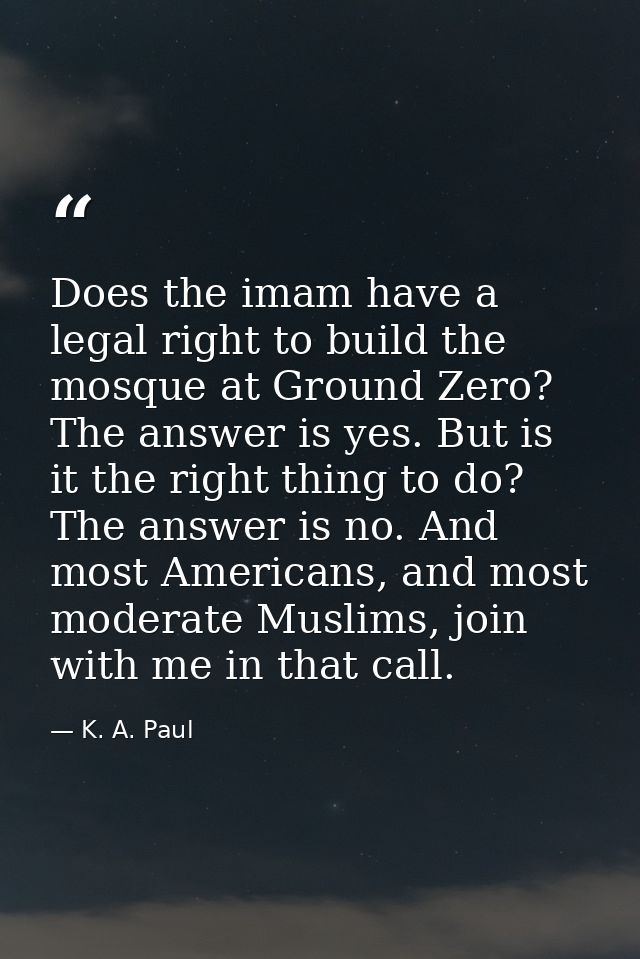 Does the imam have a legal right to build the mosque at Ground Zero? The answer is yes. But is it the right thing to do? — K. A. Paul