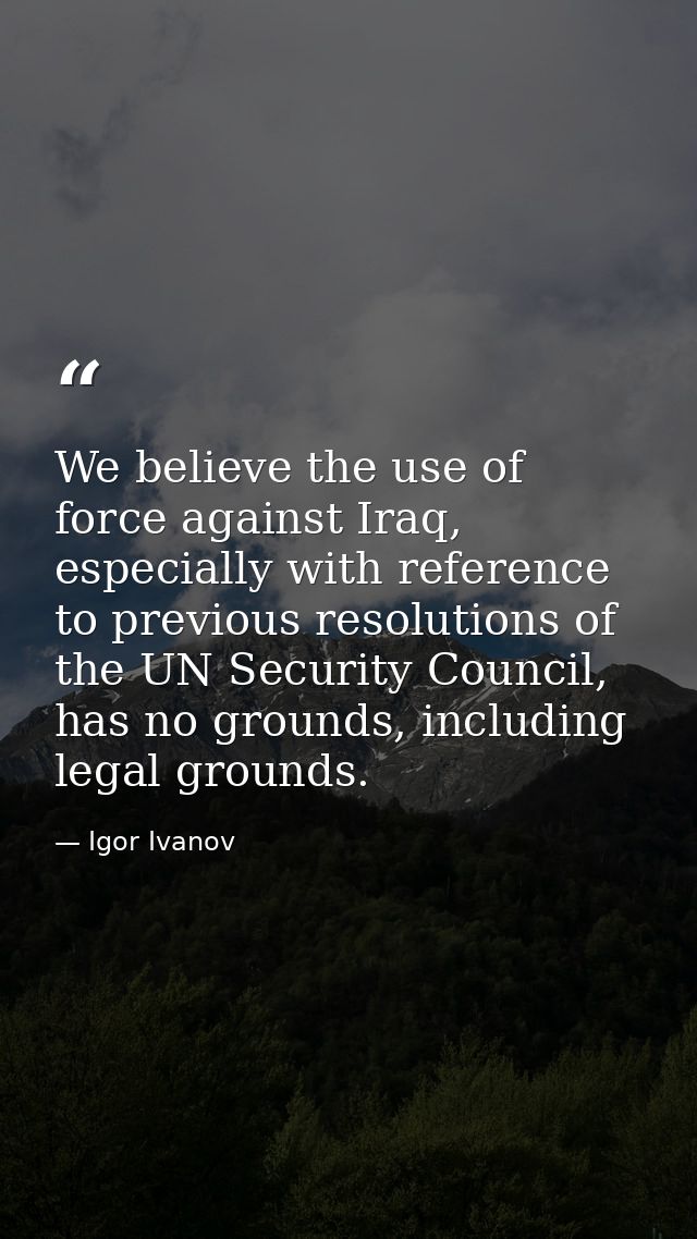 We believe the use of force against Iraq, especially with reference to previous resolutions of the UN Security Council,  — Igor Ivanov