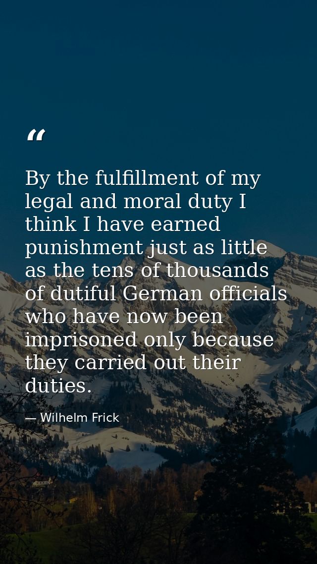 By the fulfillment of my legal and moral duty I think I have earned punishment just as little as the tens of thousands o — Wilhelm Frick