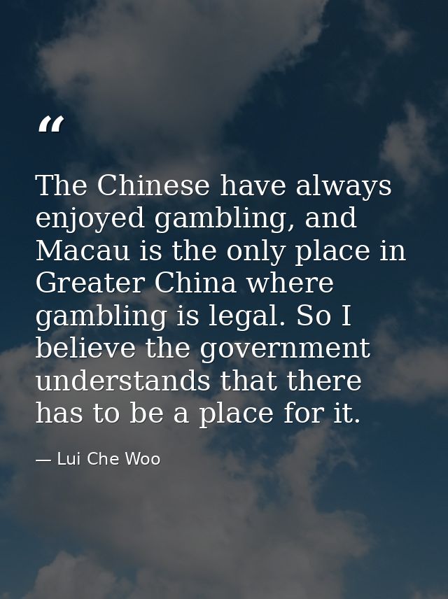 The Chinese have always enjoyed gambling, and Macau is the only place in Greater China where gambling is legal. So I bel — Lui Che Woo
