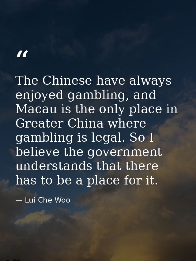 The Chinese have always enjoyed gambling, and Macau is the only place in Greater China where gambling is legal. So I bel — Lui Che Woo