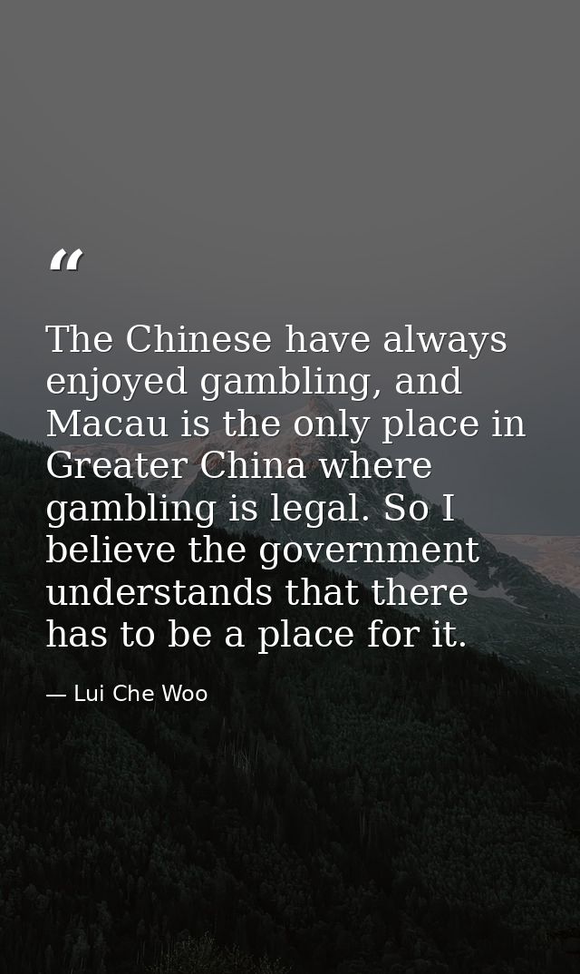 The Chinese have always enjoyed gambling, and Macau is the only place in Greater China where gambling is legal. So I bel — Lui Che Woo