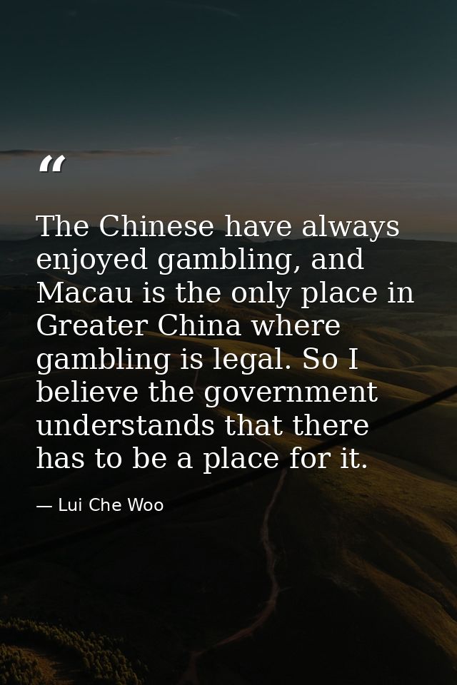 The Chinese have always enjoyed gambling, and Macau is the only place in Greater China where gambling is legal. So I bel — Lui Che Woo