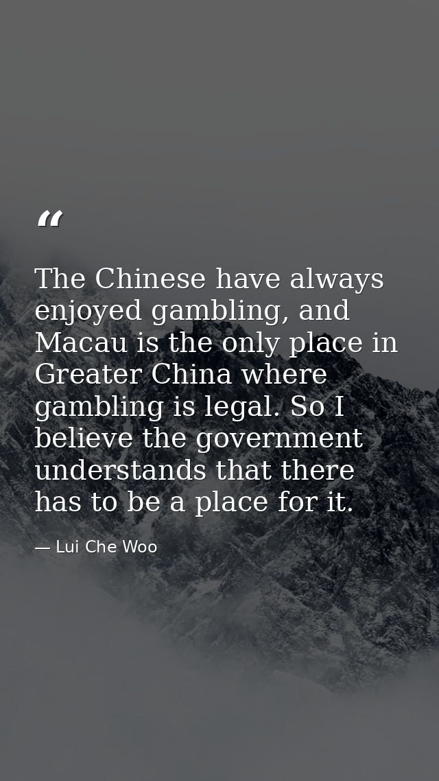 The Chinese have always enjoyed gambling, and Macau is the only place in Greater China where gambling is legal. So I bel — Lui Che Woo