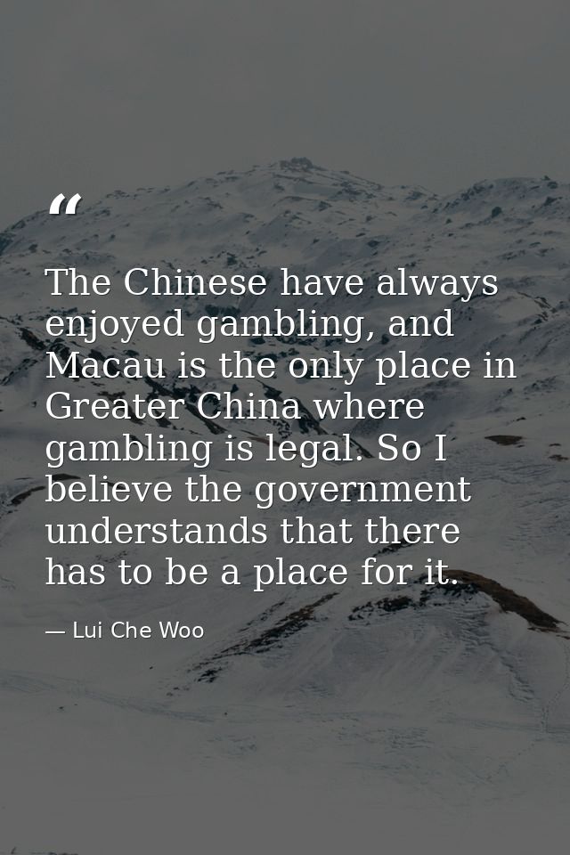 The Chinese have always enjoyed gambling, and Macau is the only place in Greater China where gambling is legal. So I bel — Lui Che Woo