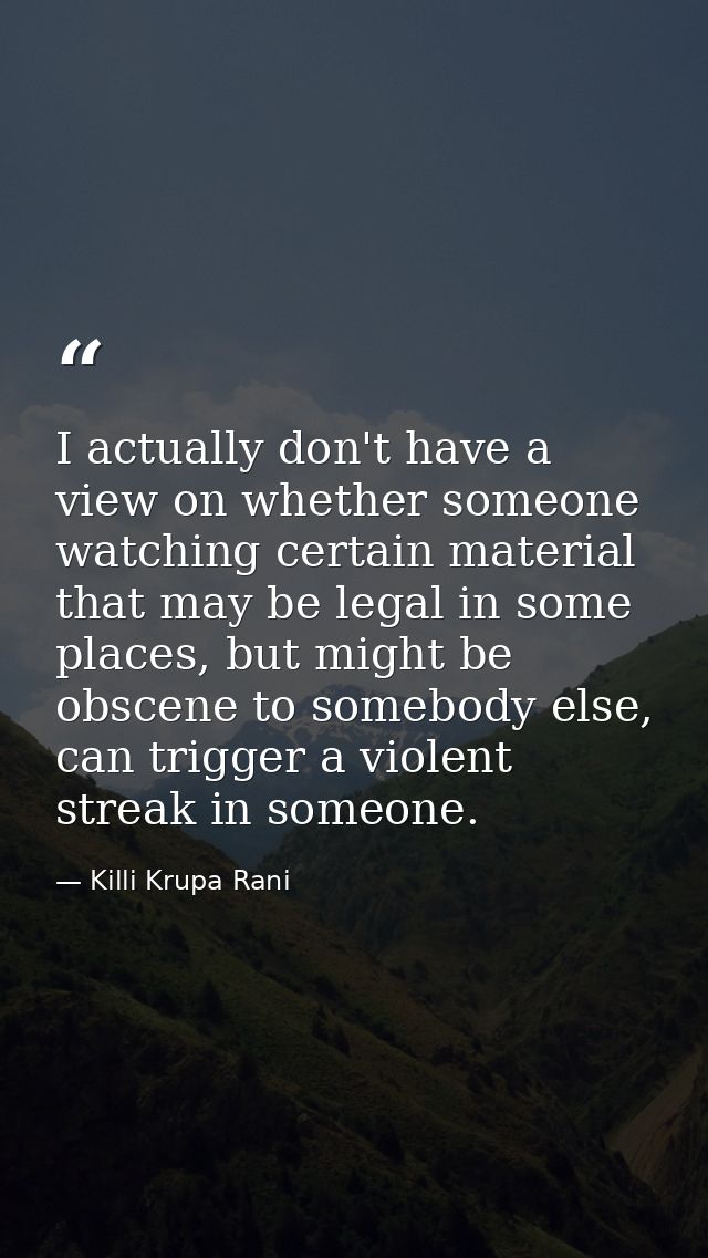 I actually don't have a view on whether someone watching certain material that may be legal in some places, but might be — Killi Krupa Rani