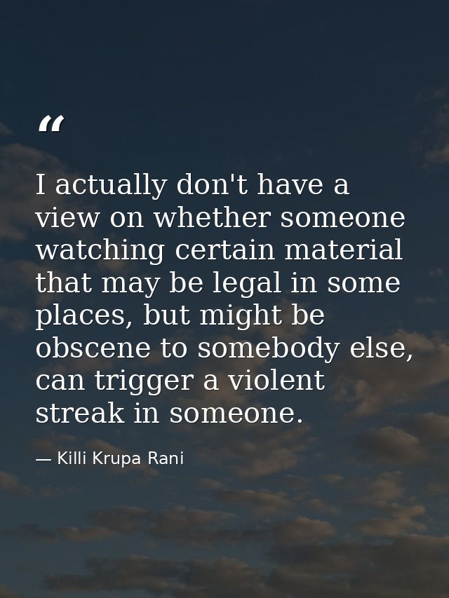 I actually don't have a view on whether someone watching certain material that may be legal in some places, but might be — Killi Krupa Rani