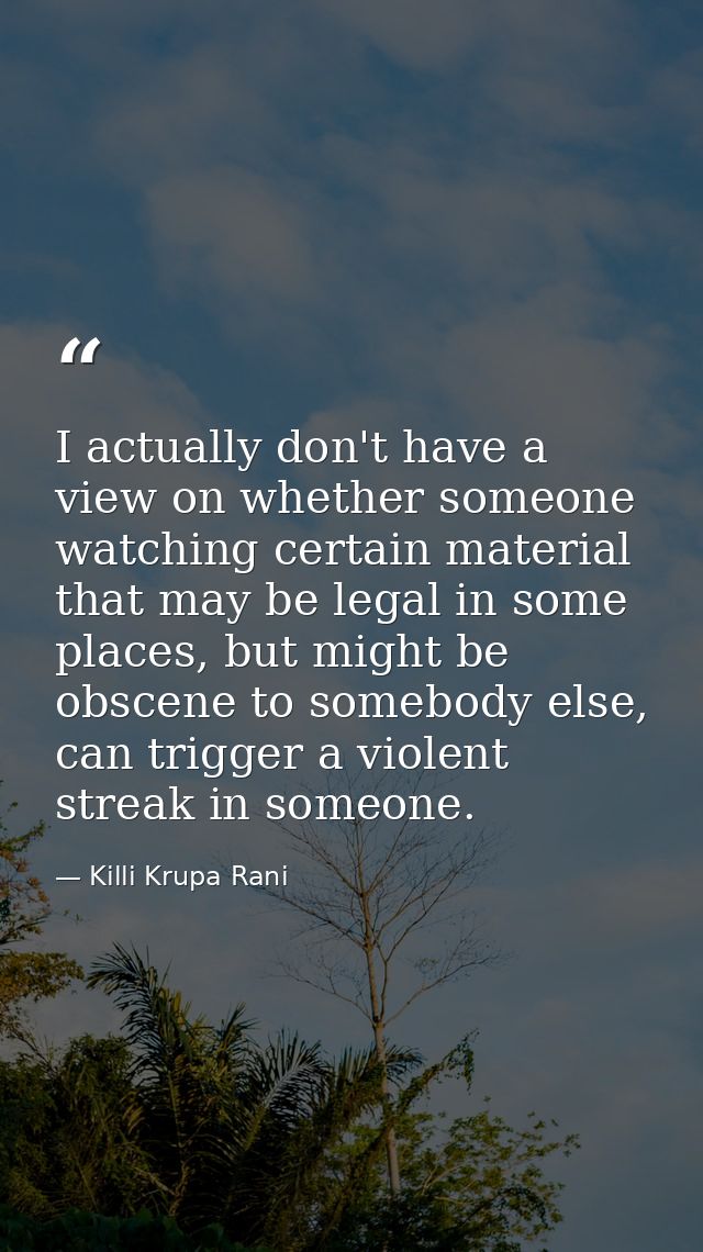 I actually don't have a view on whether someone watching certain material that may be legal in some places, but might be — Killi Krupa Rani