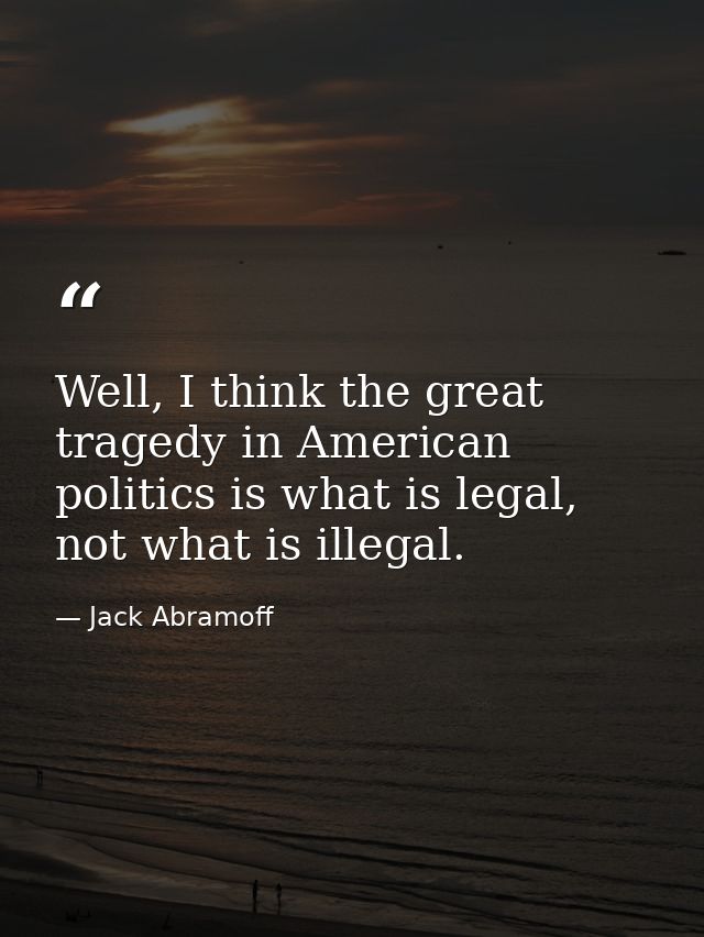 Well, I think the great tragedy in American politics is what is legal, not what is illegal. — Jack Abramoff