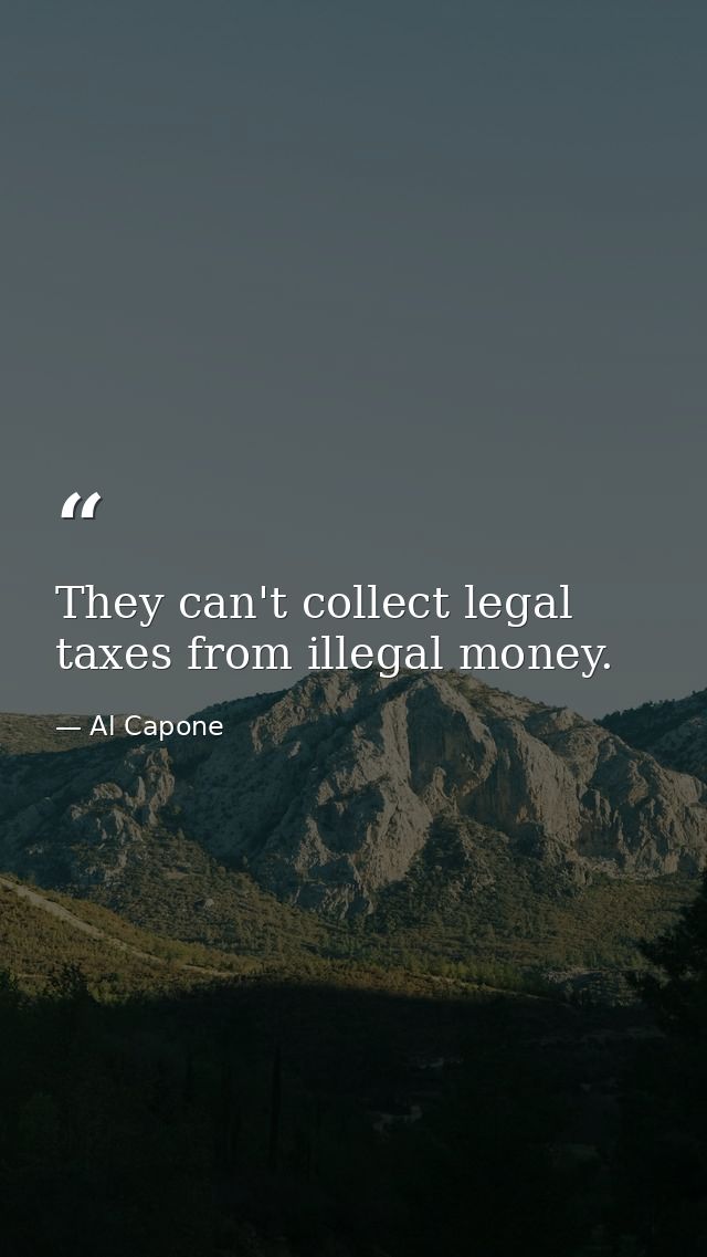 They can't collect legal taxes from illegal money. — Al Capone