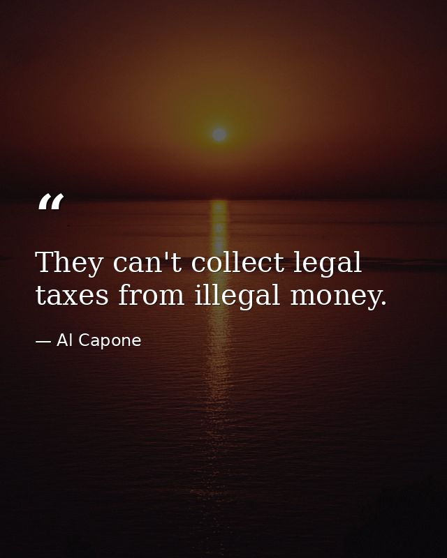 They can't collect legal taxes from illegal money. — Al Capone