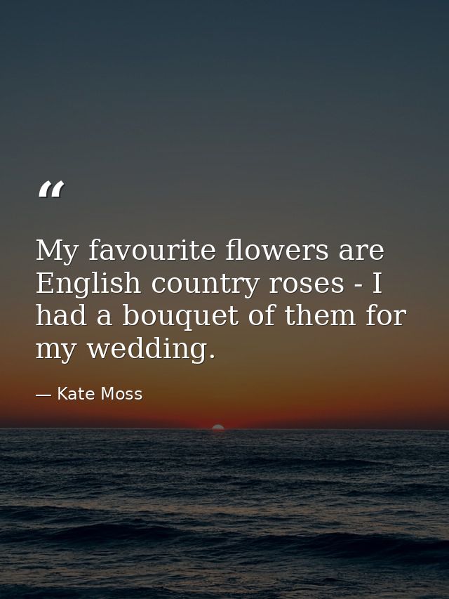 My favourite flowers are English country roses - I had a bouquet of them for my wedding. — Kate Moss