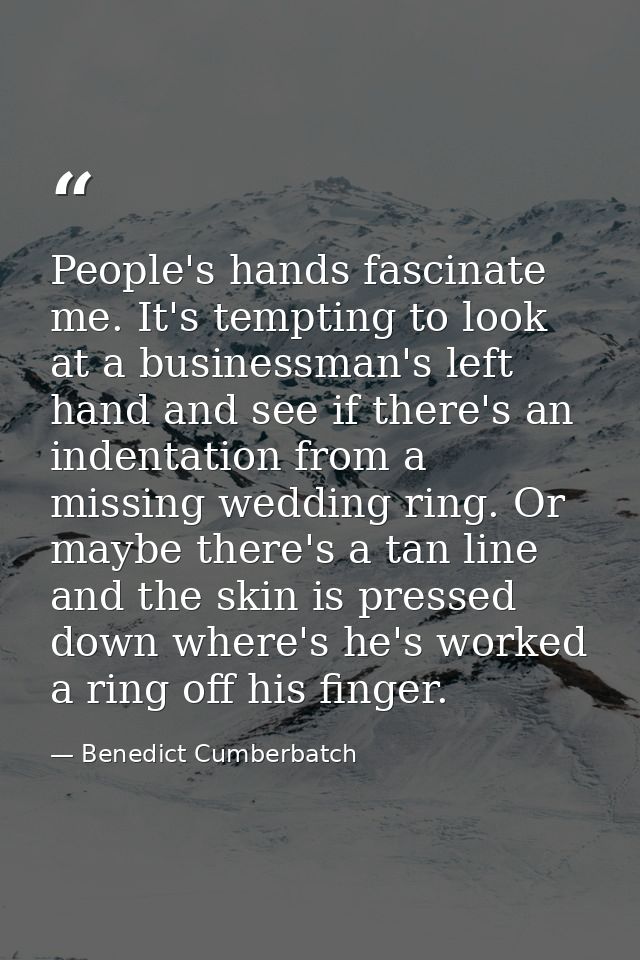 People's hands fascinate me. It's tempting to look at a businessman's left hand and see if there's an indentation from a — Benedict Cumberbatch