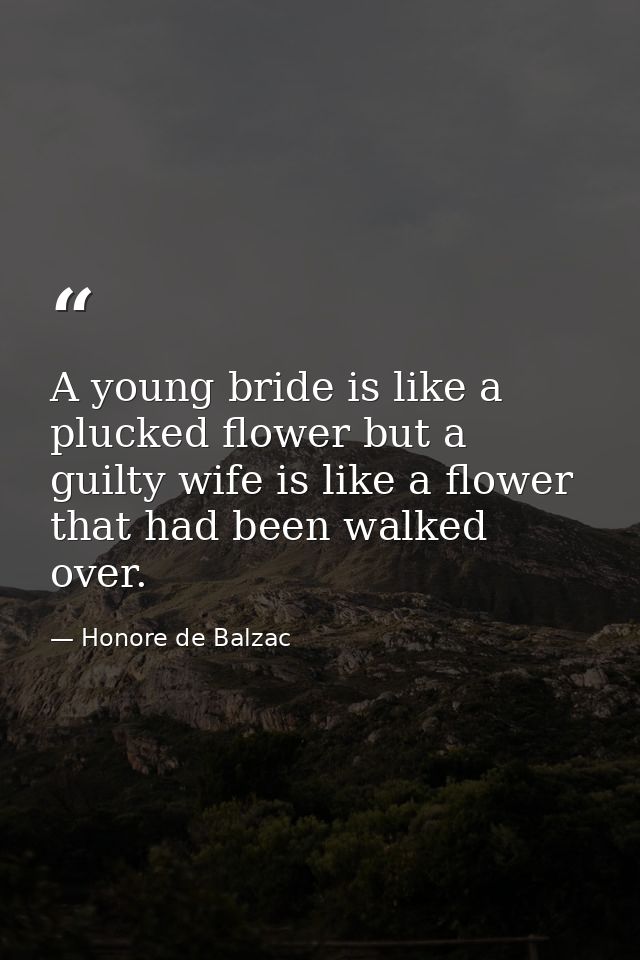 A young bride is like a plucked flower but a guilty wife is like a flower that had been walked over. — Honore de Balzac