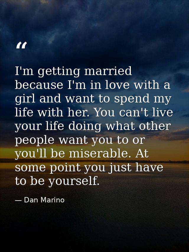 I'm getting married because I'm in love with a girl and want to spend my life with her. You can't live your life doing w — Dan Marino