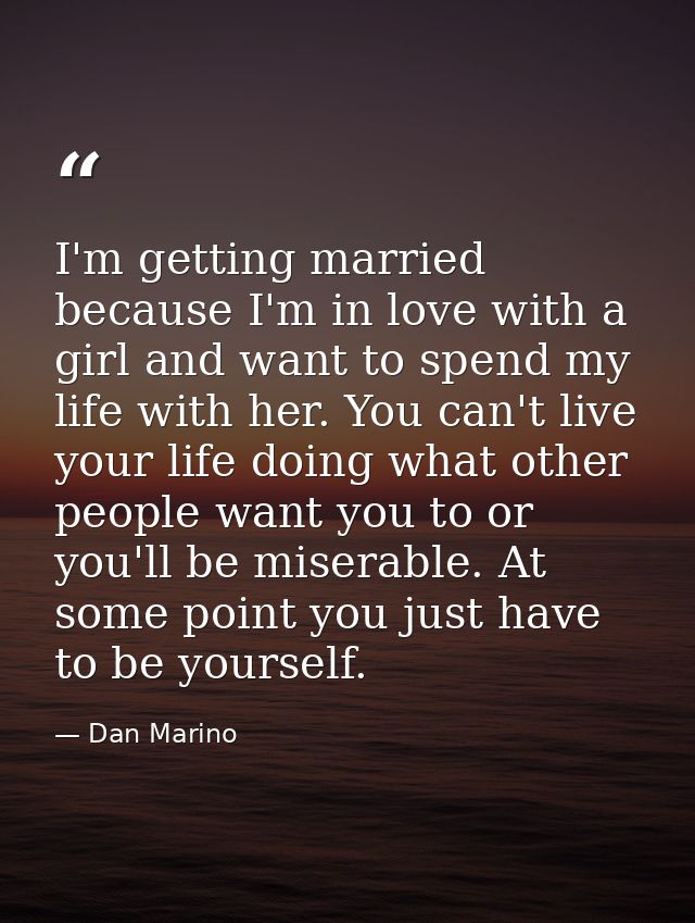 I'm getting married because I'm in love with a girl and want to spend my life with her. You can't live your life doing w — Dan Marino