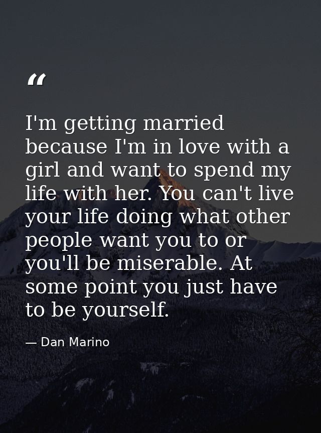 I'm getting married because I'm in love with a girl and want to spend my life with her. You can't live your life doing w — Dan Marino