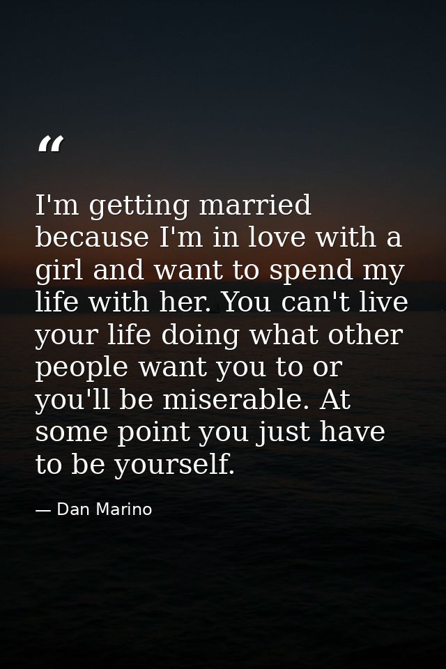 I'm getting married because I'm in love with a girl and want to spend my life with her. You can't live your life doing w — Dan Marino
