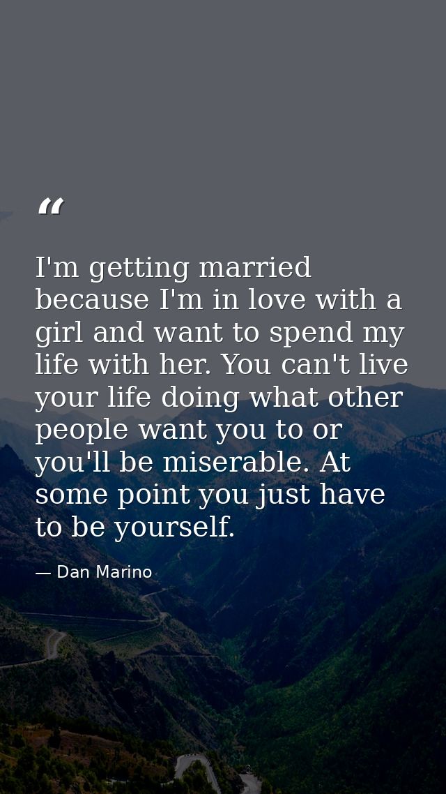 I'm getting married because I'm in love with a girl and want to spend my life with her. You can't live your life doing w — Dan Marino