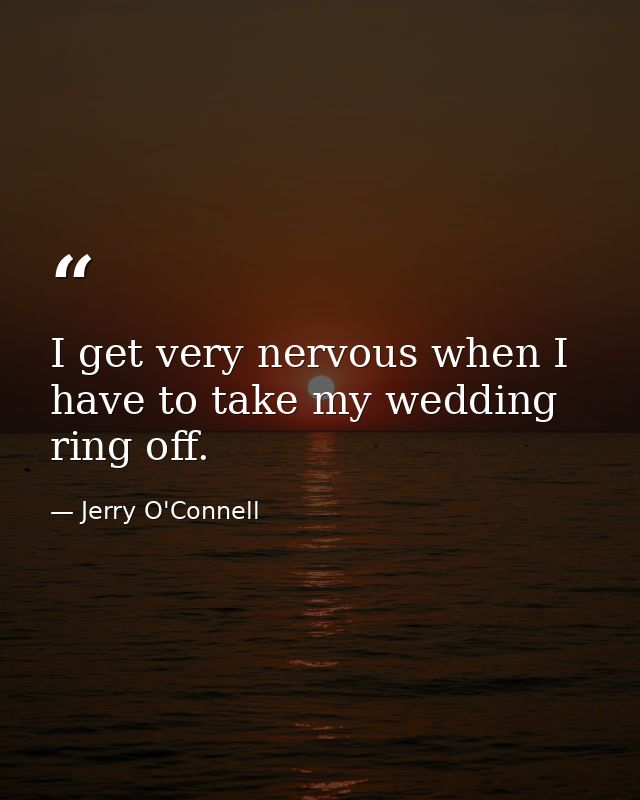 I get very nervous when I have to take my wedding ring off. — Jerry O'Connell