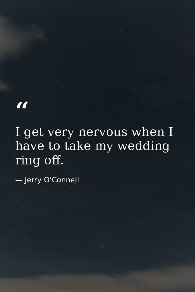 I get very nervous when I have to take my wedding ring off. — Jerry O'Connell