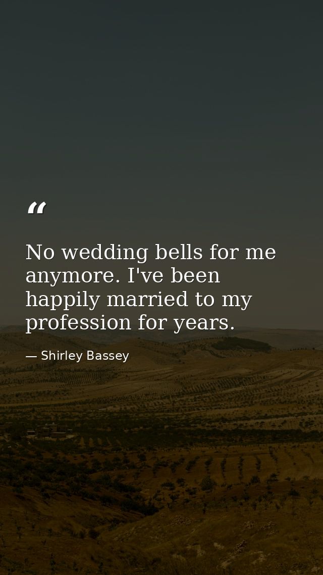 No wedding bells for me anymore. I've been happily married to my profession for years. — Shirley Bassey