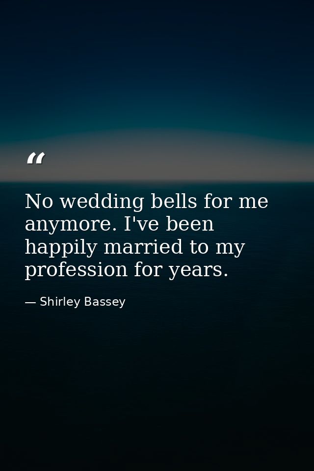 No wedding bells for me anymore. I've been happily married to my profession for years. — Shirley Bassey