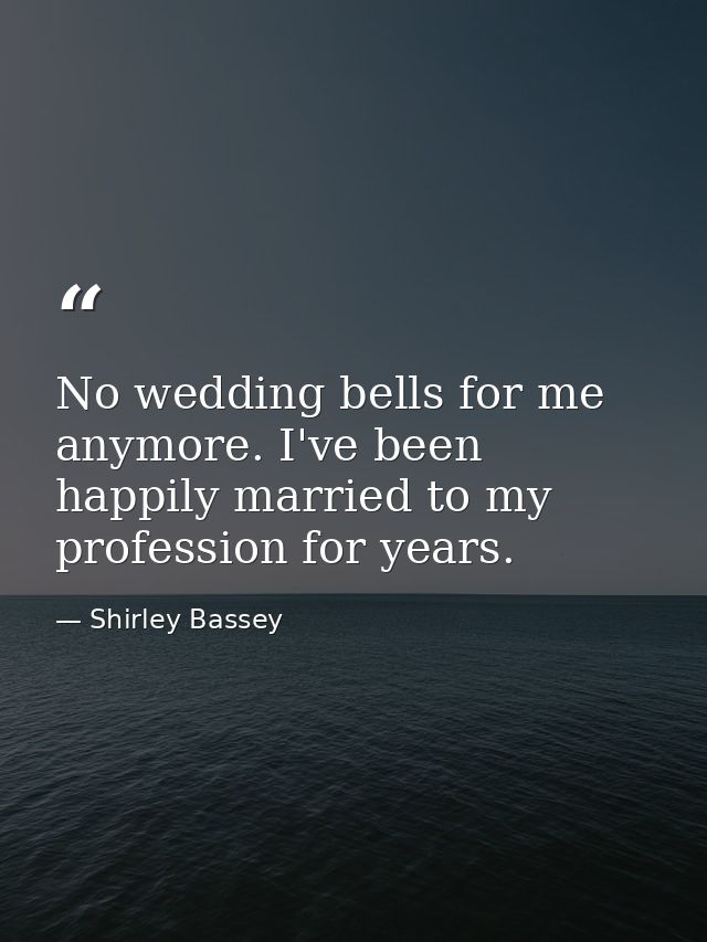 No wedding bells for me anymore. I've been happily married to my profession for years. — Shirley Bassey