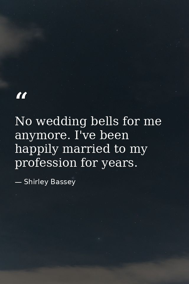 No wedding bells for me anymore. I've been happily married to my profession for years. — Shirley Bassey