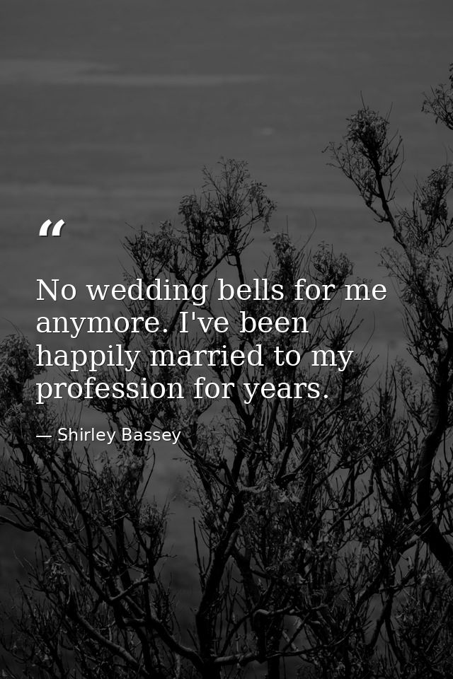 No wedding bells for me anymore. I've been happily married to my profession for years. — Shirley Bassey