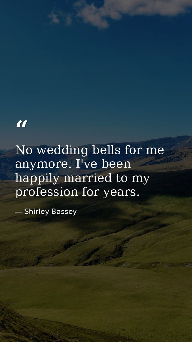No wedding bells for me anymore. I've been happily married to my profession for years. — Shirley Bassey