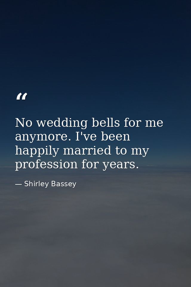 No wedding bells for me anymore. I've been happily married to my profession for years. — Shirley Bassey