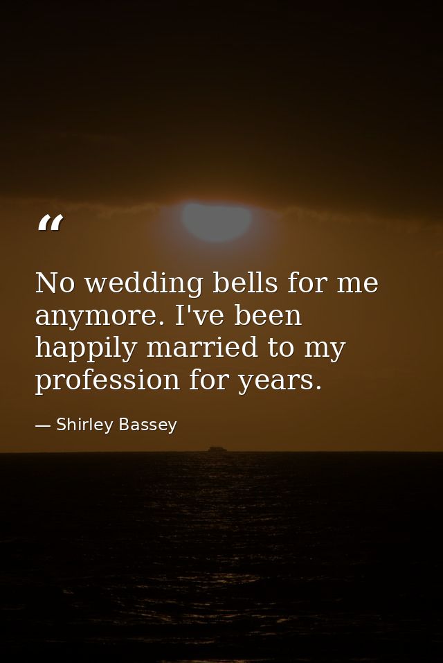 No wedding bells for me anymore. I've been happily married to my profession for years. — Shirley Bassey