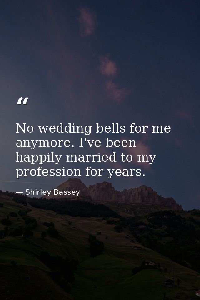 No wedding bells for me anymore. I've been happily married to my profession for years. — Shirley Bassey
