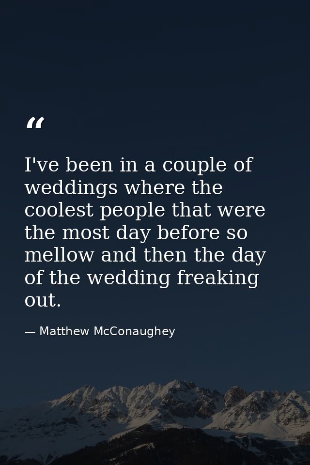 I've been in a couple of weddings where the coolest people that were the most day before so mellow and then the day of t — Matthew McConaughey