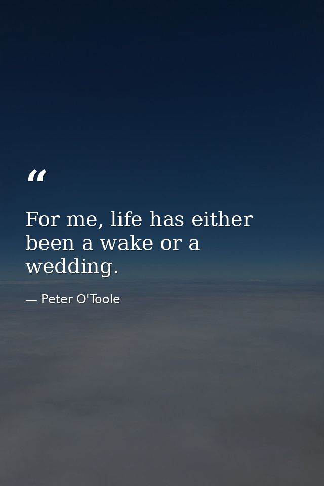 For me, life has either been a wake or a wedding. — Peter O'Toole