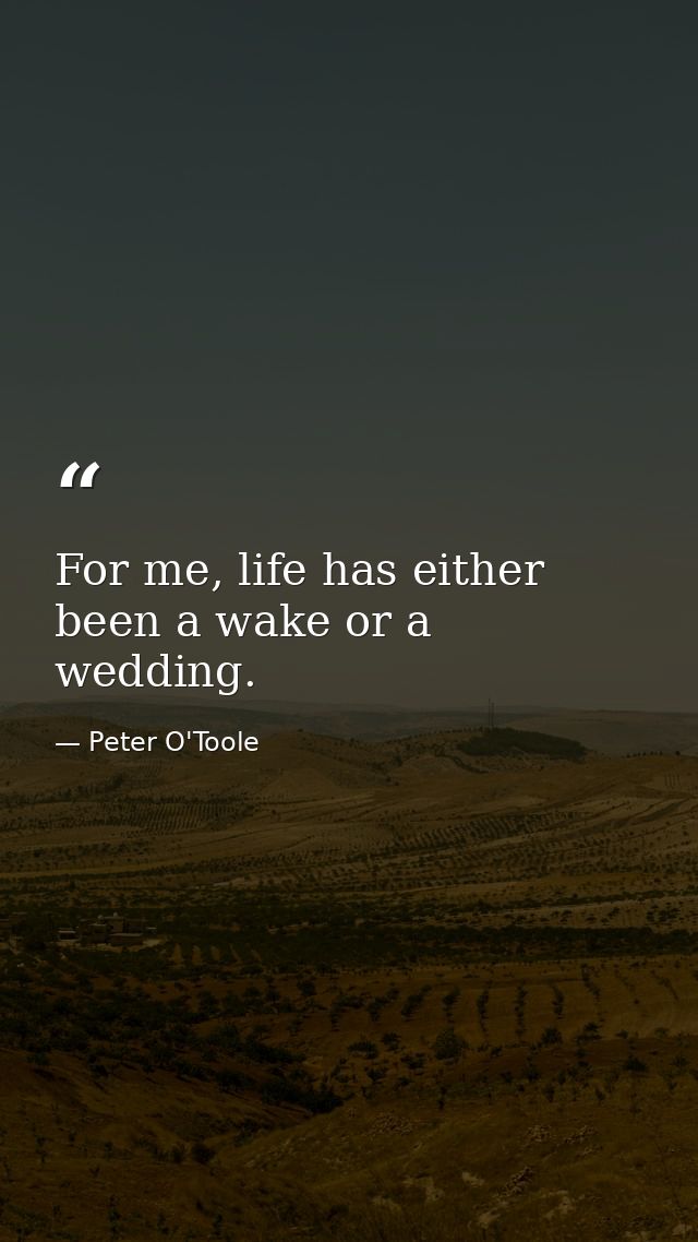 For me, life has either been a wake or a wedding. — Peter O'Toole