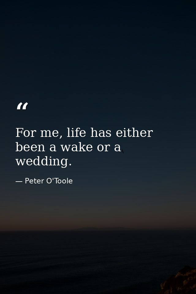 For me, life has either been a wake or a wedding. — Peter O'Toole