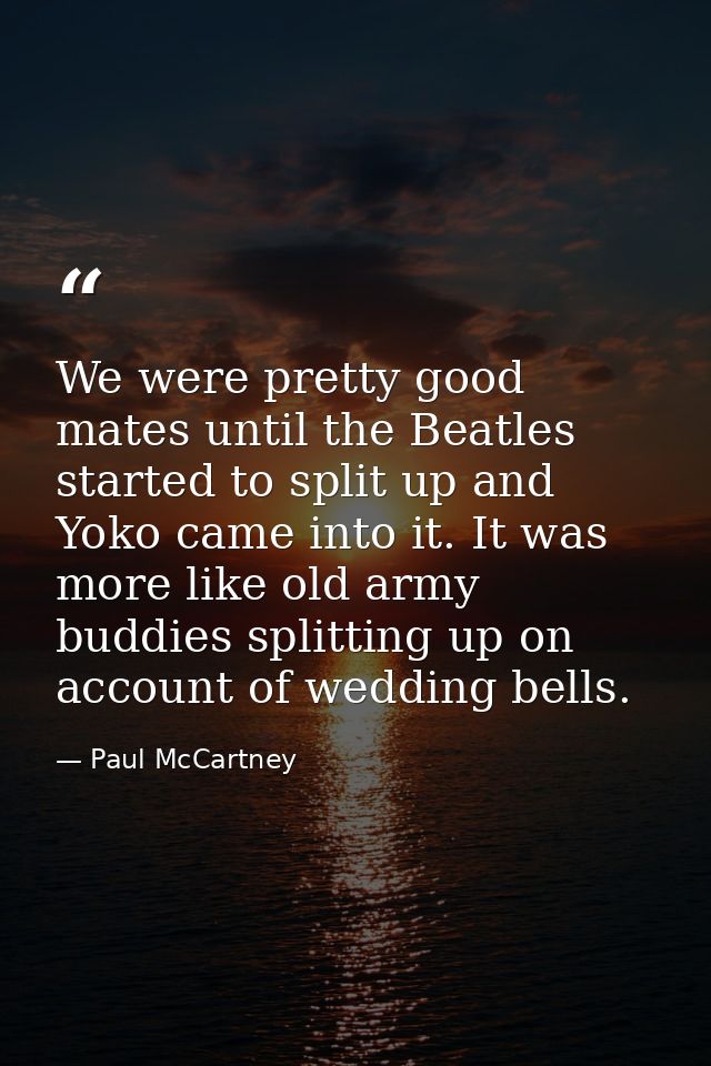 We were pretty good mates until the Beatles started to split up and Yoko came into it. It was more like old army buddies — Paul McCartney