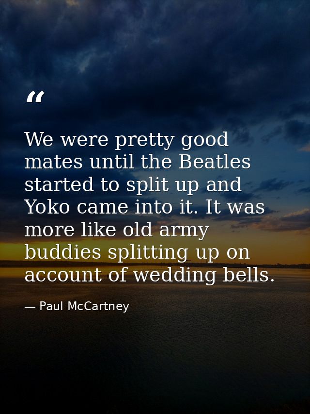 We were pretty good mates until the Beatles started to split up and Yoko came into it. It was more like old army buddies — Paul McCartney