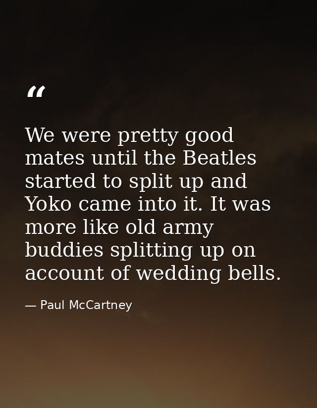 We were pretty good mates until the Beatles started to split up and Yoko came into it. It was more like old army buddies — Paul McCartney