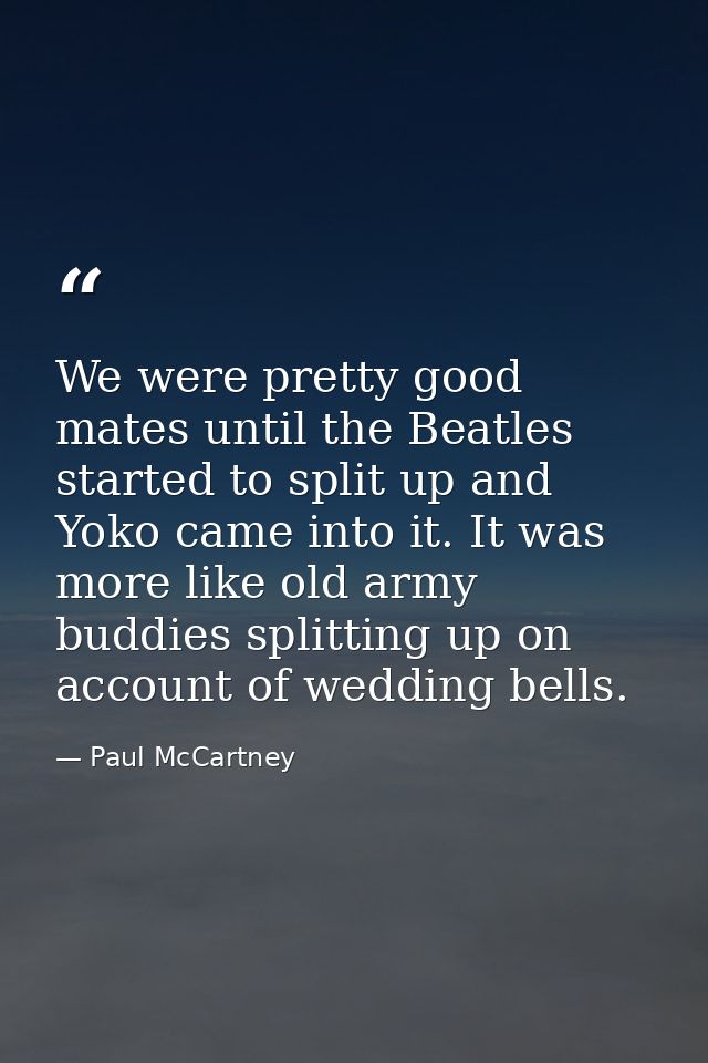 We were pretty good mates until the Beatles started to split up and Yoko came into it. It was more like old army buddies — Paul McCartney