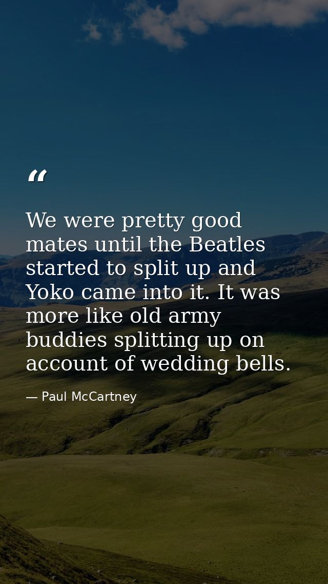 We were pretty good mates until the Beatles started to split up and Yoko came into it. It was more like old army buddies — Paul McCartney