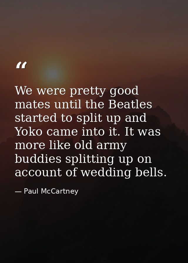 We were pretty good mates until the Beatles started to split up and Yoko came into it. It was more like old army buddies — Paul McCartney
