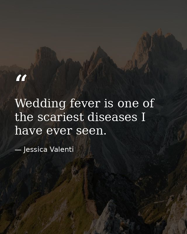 Wedding fever is one of the scariest diseases I have ever seen. — Jessica Valenti