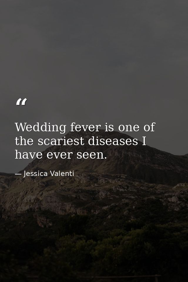 Wedding fever is one of the scariest diseases I have ever seen. — Jessica Valenti