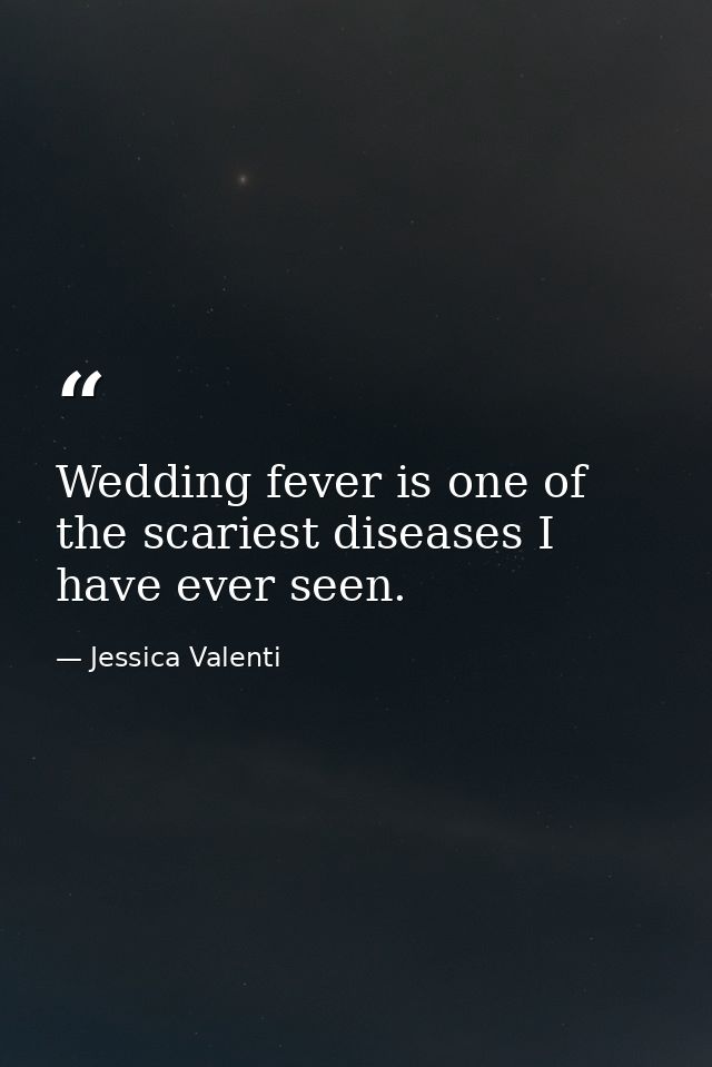 Wedding fever is one of the scariest diseases I have ever seen. — Jessica Valenti