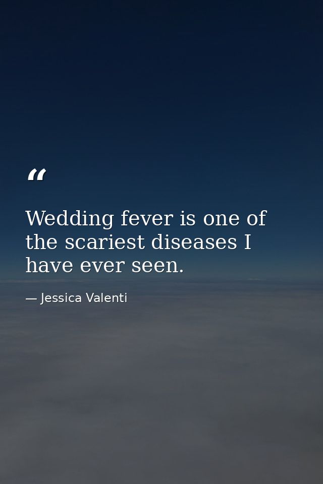Wedding fever is one of the scariest diseases I have ever seen. — Jessica Valenti