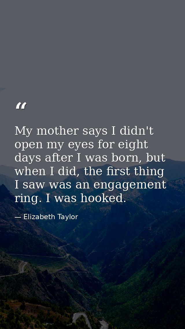 My mother says I didn't open my eyes for eight days after I was born, but when I did, the first thing I saw was an engag — Elizabeth Taylor