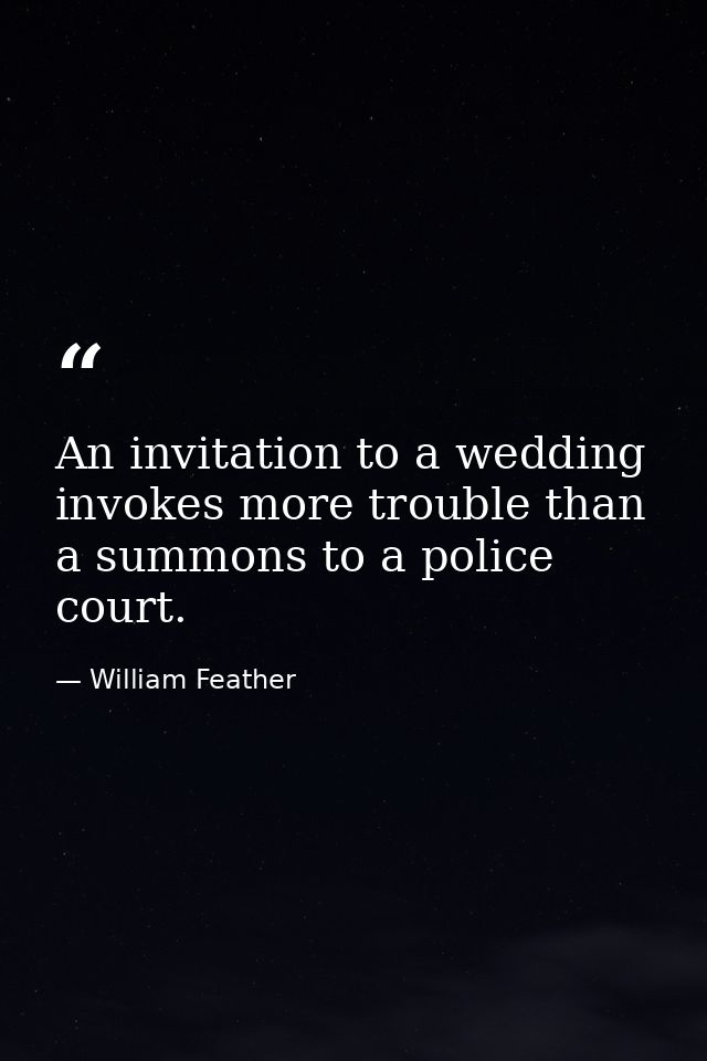 An invitation to a wedding invokes more trouble than a summons to a police court. — William Feather